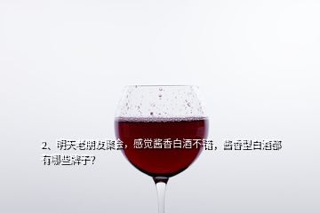 2、明天老朋友聚會，感覺醬香白酒不錯，醬香型白酒都有哪些牌子？