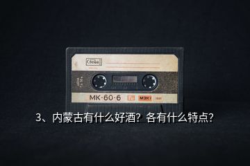 3、內(nèi)蒙古有什么好酒？各有什么特點？