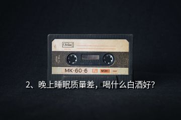 2、晚上睡眠質(zhì)量差，喝什么白酒好？