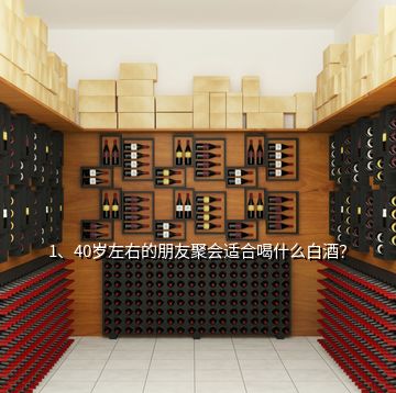 1、40歲左右的朋友聚會適合喝什么白酒？
