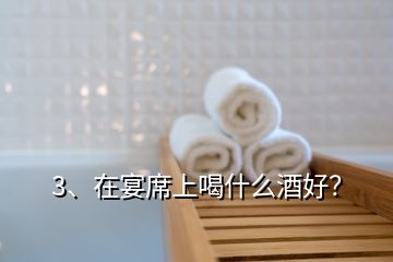 3、在宴席上喝什么酒好？
