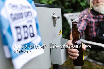 2、拼多多上賣的貴州產十元錢一瓶的醬香型白酒，是怎么釀岀來的？
