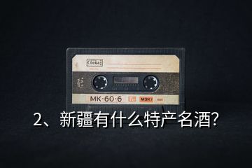 2、新疆有什么特產(chǎn)名酒？