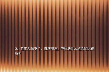 2、老丈人80歲了，喜歡喝酒，中秋送什么酒給他比較好？