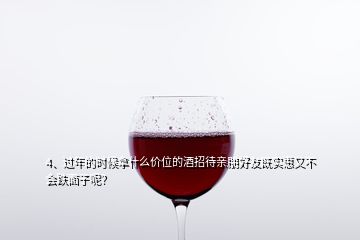 4、過年的時(shí)候拿什么價(jià)位的酒招待親朋好友既實(shí)惠又不會(huì)跌面子呢？