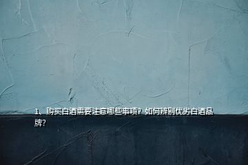 1、購(gòu)買白酒需要注意哪些事項(xiàng)？如何辨別優(yōu)劣白酒品牌？