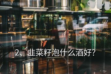 2、韭菜籽泡什么酒好？