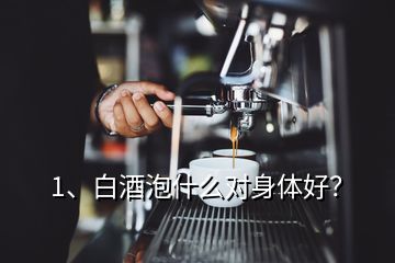 1、白酒泡什么對身體好？