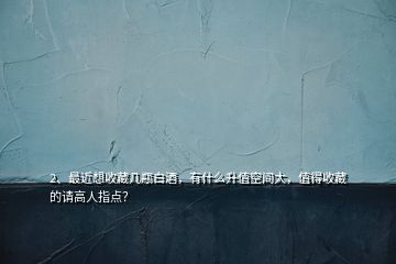 2、最近想收藏幾瓶白酒，有什么升值空間大，值得收藏的請高人指點？