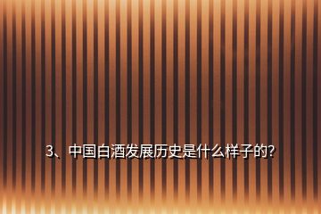 3、中國白酒發(fā)展歷史是什么樣子的？