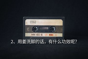 2、用姜洗腳的話，有什么功效呢？