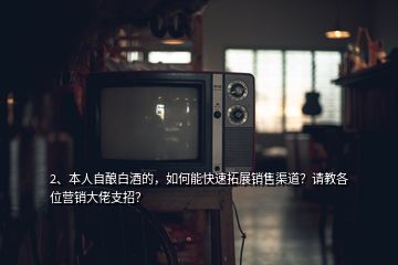 2、本人自釀白酒的，如何能快速拓展銷售渠道？請(qǐng)教各位營(yíng)銷大佬支招？