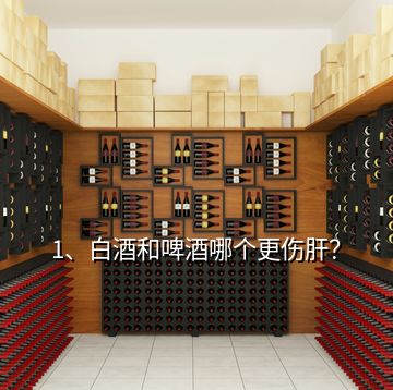 1、白酒和啤酒哪個(gè)更傷肝？