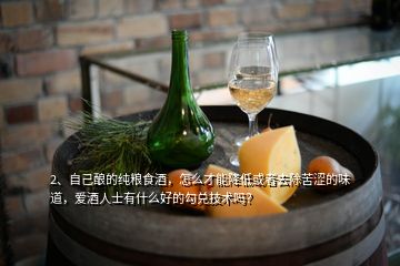 2、自己釀的純糧食酒，怎么才能降低或者去除苦澀的味道，愛酒人士有什么好的勾兌技術(shù)嗎？