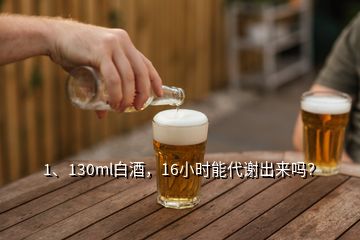 1、130ml白酒，16小時(shí)能代謝出來(lái)嗎？