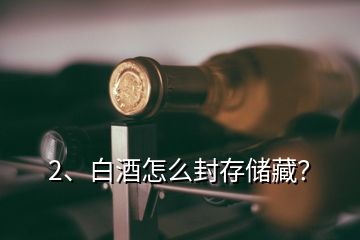 2、白酒怎么封存儲(chǔ)藏？