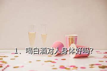 1、喝白酒對(duì)人身體好嗎？