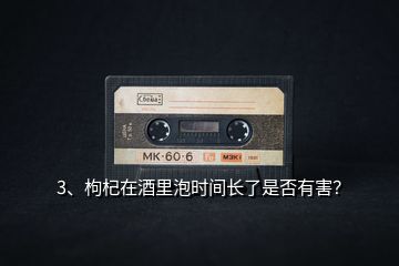 3、枸杞在酒里泡時(shí)間長(zhǎng)了是否有害？