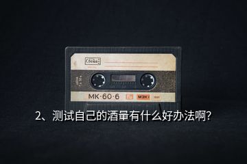 2、測(cè)試自己的酒量有什么好辦法??？
