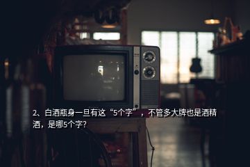 2、白酒瓶身一旦有這“5個字”，不管多大牌也是酒精酒，是哪5個字？