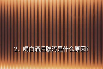 2、喝白酒后腹瀉是什么原因？