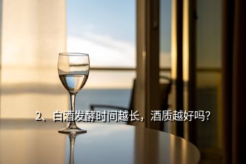 2、白酒發(fā)酵時間越長，酒質(zhì)越好嗎？