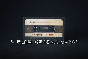 5、最近白酒醫(yī)藥基金怎么了，總是下跌？