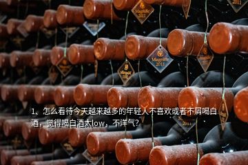 1、怎么看待今天越來(lái)越多的年輕人不喜歡或者不屑喝白酒，覺(jué)得喝白酒太low，不洋氣？