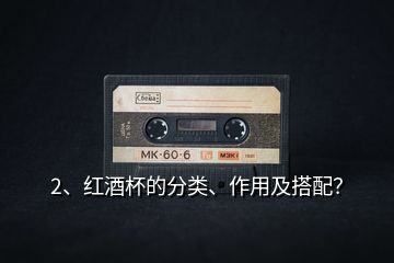 2、紅酒杯的分類、作用及搭配？