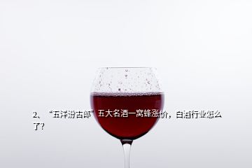 2、“五洋汾古郎”五大名酒一窩蜂漲價，白酒行業(yè)怎么了？