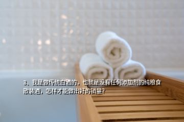 3、我是做傳統(tǒng)白酒的，也就是沒(méi)有任何添加劑的純糧食散裝酒，怎樣才能做出好的銷量？