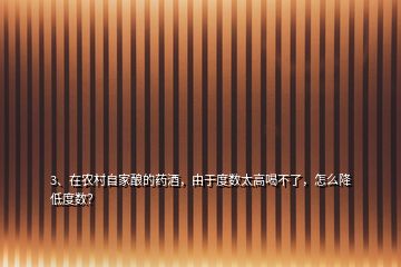 3、在農(nóng)村自家釀的藥酒，由于度數(shù)太高喝不了，怎么降低度數(shù)？