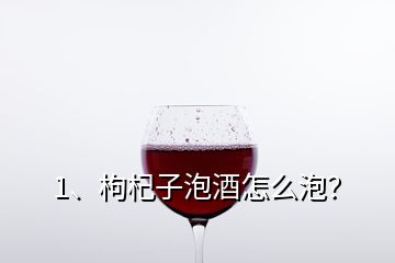 1、枸杞子泡酒怎么泡？