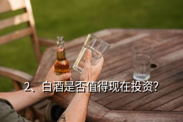 2、白酒是否值得現(xiàn)在投資？