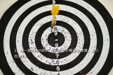 2、喝一瓶750ml的紅酒，相當(dāng)于喝多少啤酒，多少白酒？