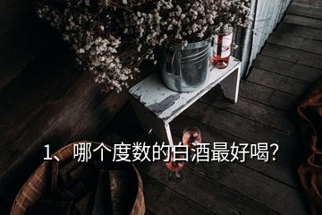 1、哪個(gè)度數(shù)的白酒最好喝？