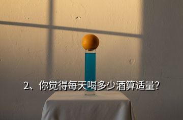 2、你覺得每天喝多少酒算適量？