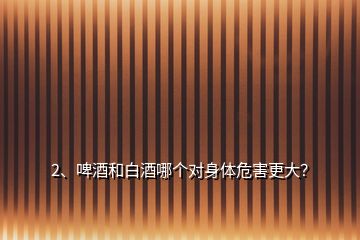 2、啤酒和白酒哪個對身體危害更大？