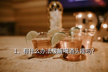 1、有什么辦法緩解喝酒頭疼嗎？