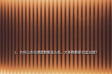 1、為何山東白酒度數(shù)都這么低，大多數(shù)都是30至38度？