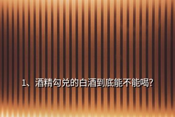 1、酒精勾兌的白酒到底能不能喝？