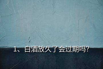 1、白酒放久了會過期嗎？