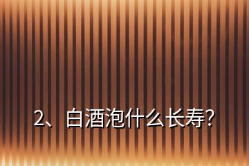 2、白酒泡什么長(zhǎng)壽？
