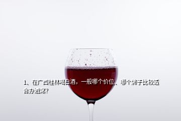 1、在廣西桂林喝白酒，一般哪個(gè)價(jià)位、哪個(gè)牌子比較適合辦酒席？