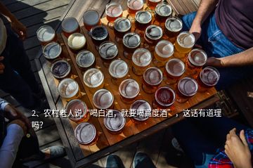 2、農(nóng)村老人說“喝白酒，就要喝高度酒”，這話有道理嗎？