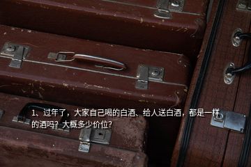 1、過年了，大家自己喝的白酒、給人送白酒，都是一樣的酒嗎？大概多少價位？