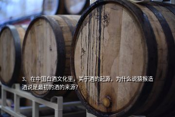 3、在中國白酒文化里，關(guān)于酒的起源，為什么說猿猴造酒說是最初的酒的來源？