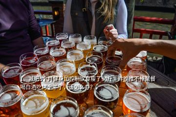 1、減肥3個(gè)月健身加控制飲食瘦了30斤，昨晚推不掉聚餐喝白酒吃烤全羊了，該怎么辦？