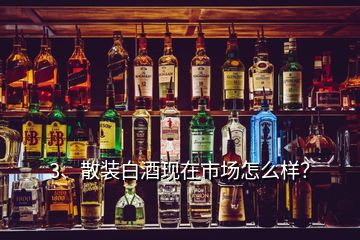 3、散裝白酒現(xiàn)在市場怎么樣？