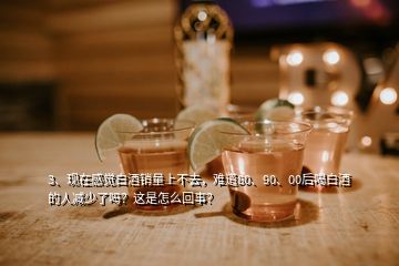 3、現(xiàn)在感覺白酒銷量上不去，難道80、90、00后喝白酒的人減少了嗎？這是怎么回事？